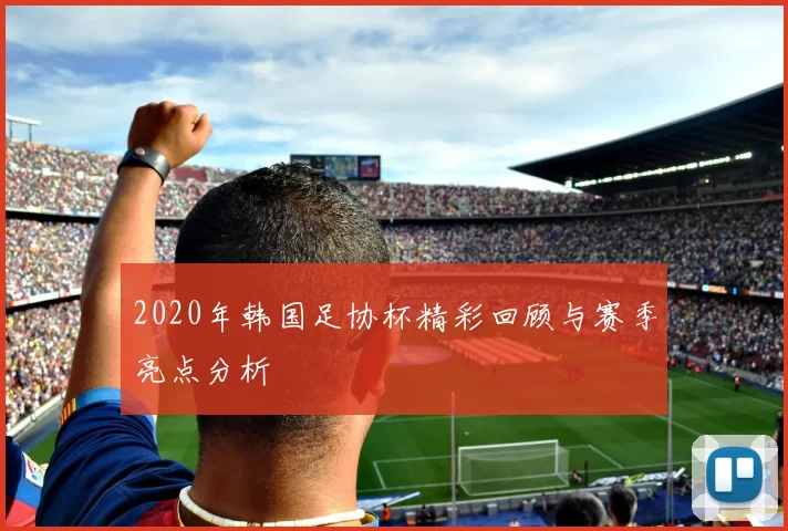 2020年韩国足协杯精彩回顾与赛季亮点分析