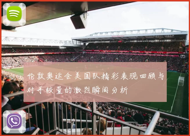 伦敦奥运会美国队精彩表现回顾与对手较量的激烈瞬间分析