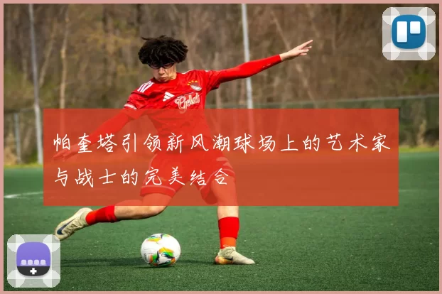 帕奎塔引领新风潮球场上的艺术家与战士的完美结合