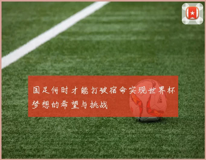 国足何时才能打破宿命实现世界杯梦想的希望与挑战