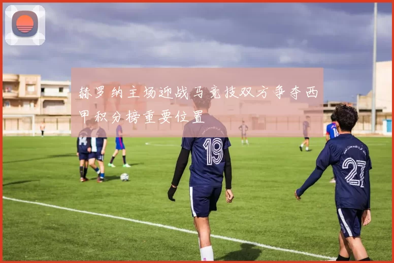 赫罗纳主场迎战马竞技双方争夺西甲积分榜重要位置