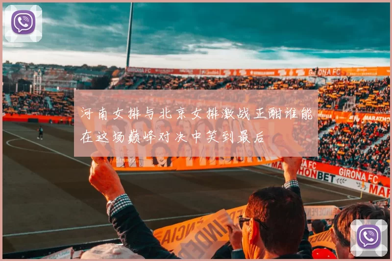 河南女排与北京女排激战正酣谁能在这场巅峰对决中笑到最后