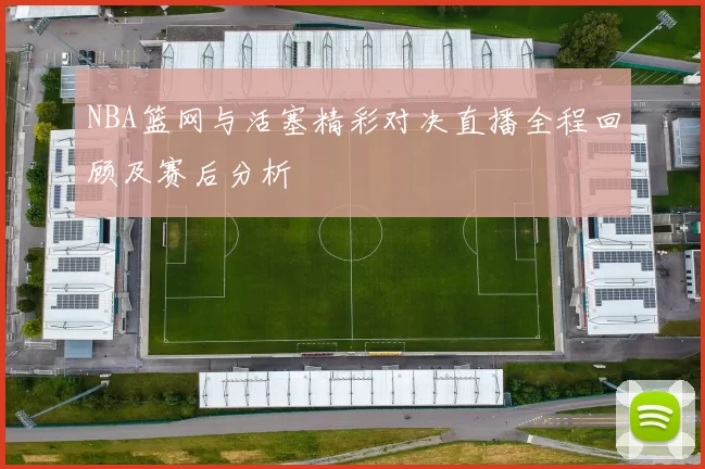 NBA篮网与活塞精彩对决直播全程回顾及赛后分析