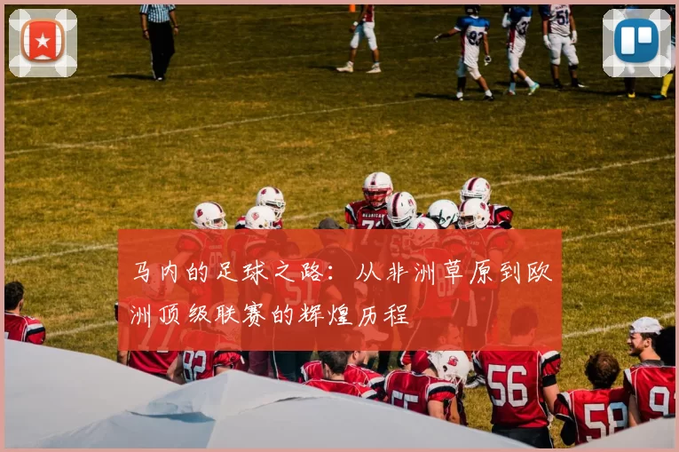 马内的足球之路：从非洲草原到欧洲顶级联赛的辉煌历程