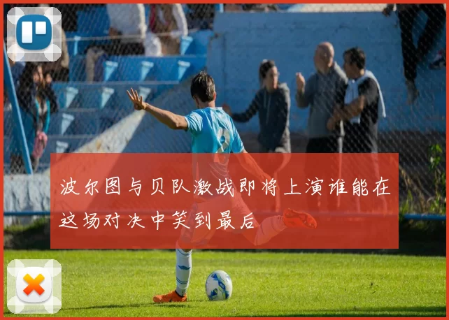 波尔图与贝队激战即将上演谁能在这场对决中笑到最后