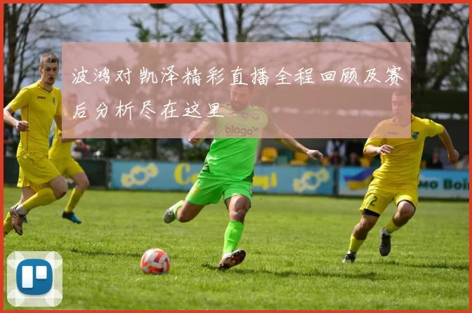波鸿对凯泽精彩直播全程回顾及赛后分析尽在这里