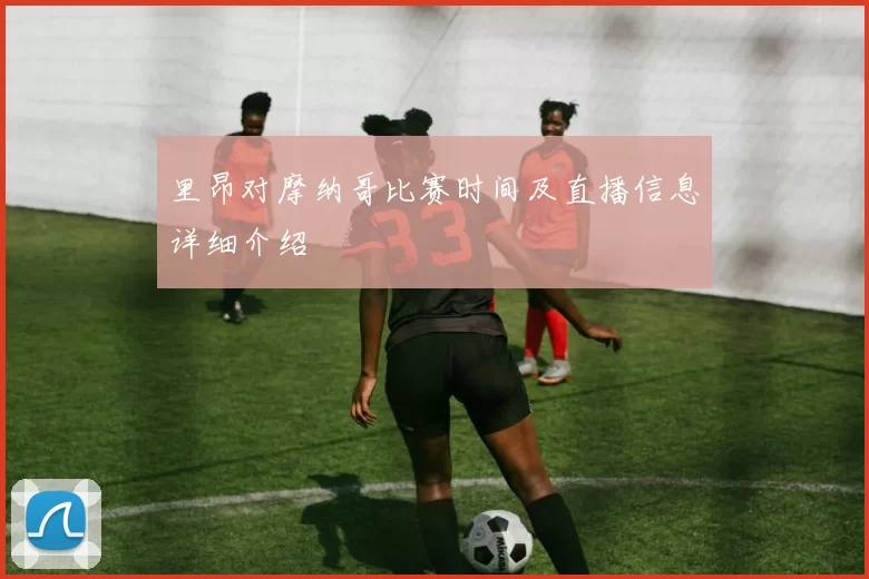 里昂对摩纳哥比赛时间及直播信息详细介绍