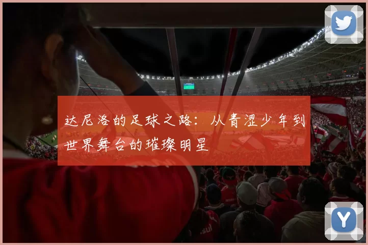 达尼洛的足球之路：从青涩少年到世界舞台的璀璨明星