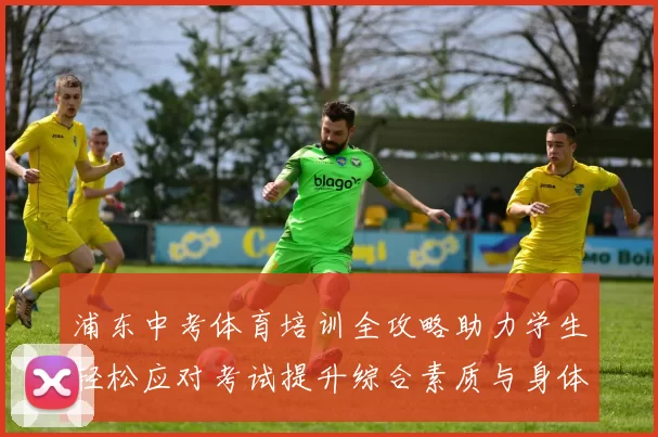 浦东中考体育培训全攻略助力学生轻松应对考试提升综合素质与身体素养