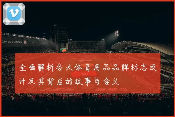 全面解析各大体育用品品牌标志设计及其背后的故事与含义