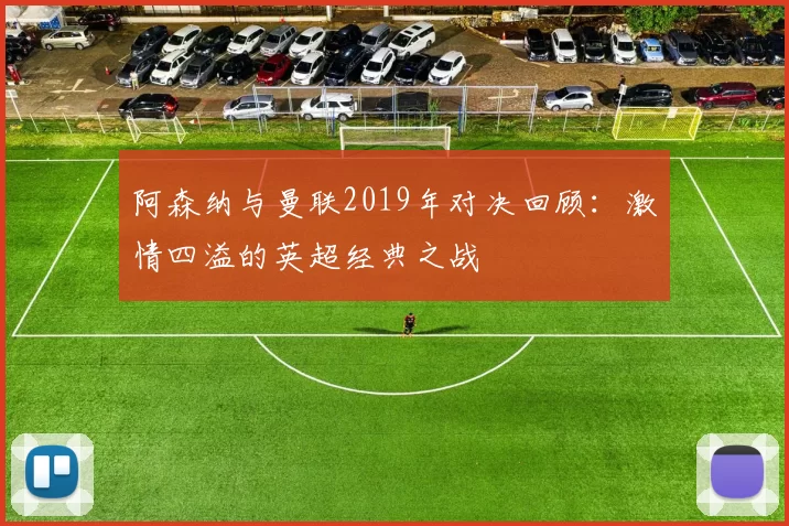 阿森纳与曼联2019年对决回顾：激情四溢的英超经典之战