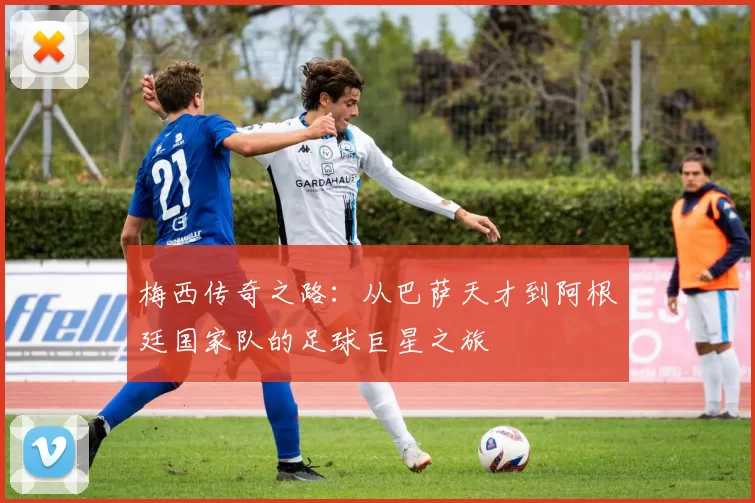 梅西传奇之路：从巴萨天才到阿根廷国家队的足球巨星之旅