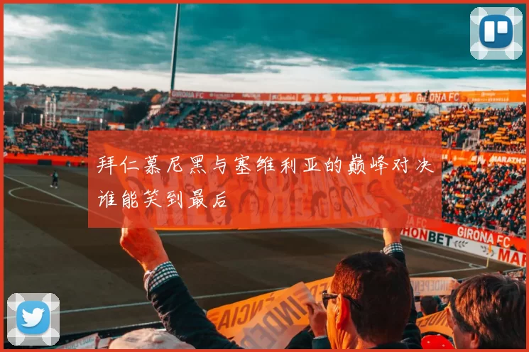 拜仁慕尼黑与塞维利亚的巅峰对决谁能笑到最后